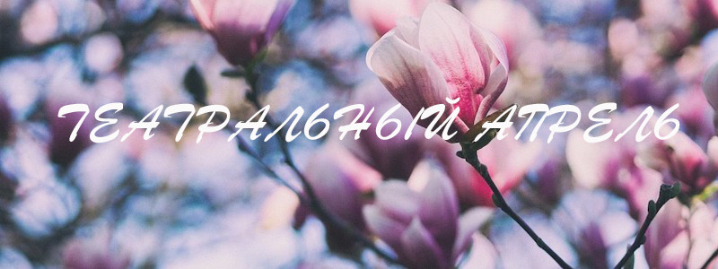 Театральный апрель. Рассказываем, что необходимо посмотреть до открытия дачного сезона